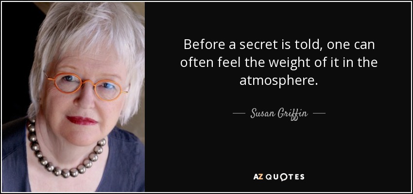 Before a secret is told, one can often feel the weight of it in the atmosphere. - Susan Griffin