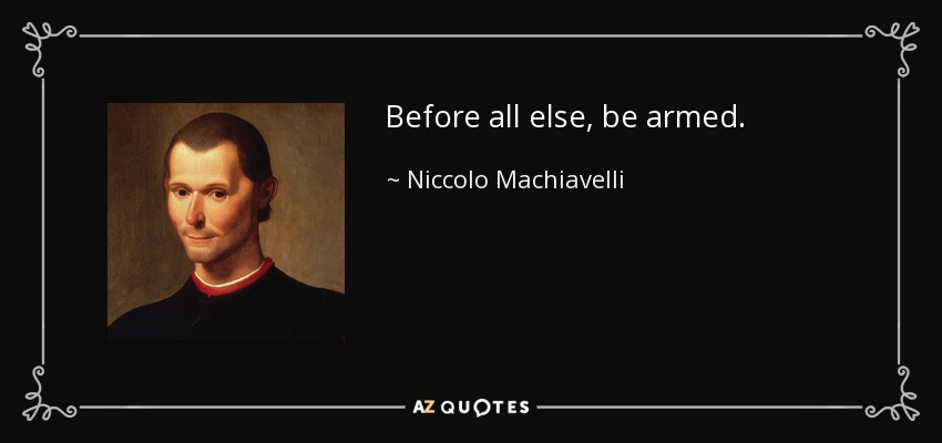Before all else, be armed. - Niccolo Machiavelli
