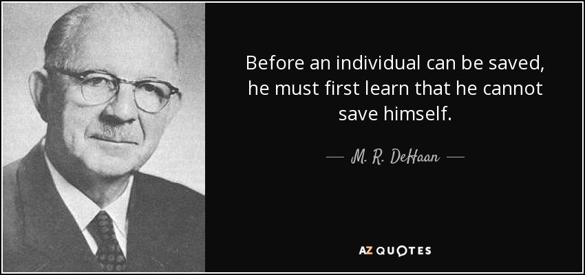 Before an individual can be saved, he must first learn that he cannot save himself. - M. R. DeHaan