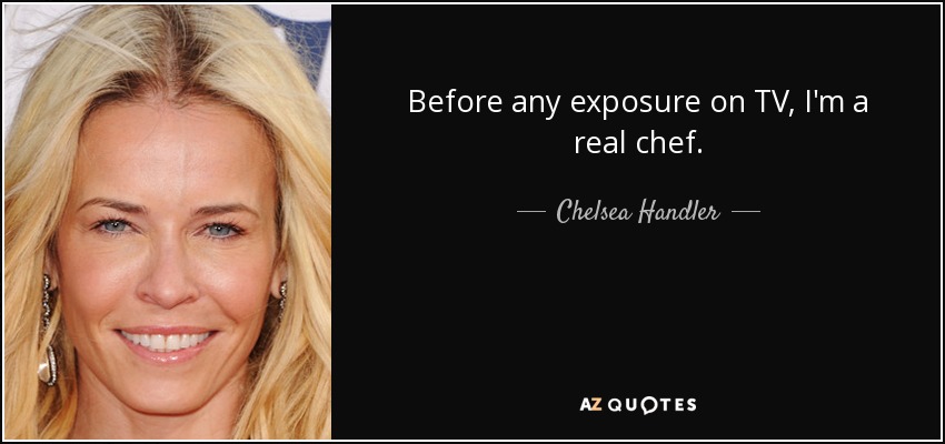 Before any exposure on TV, I'm a real chef. - Chelsea Handler