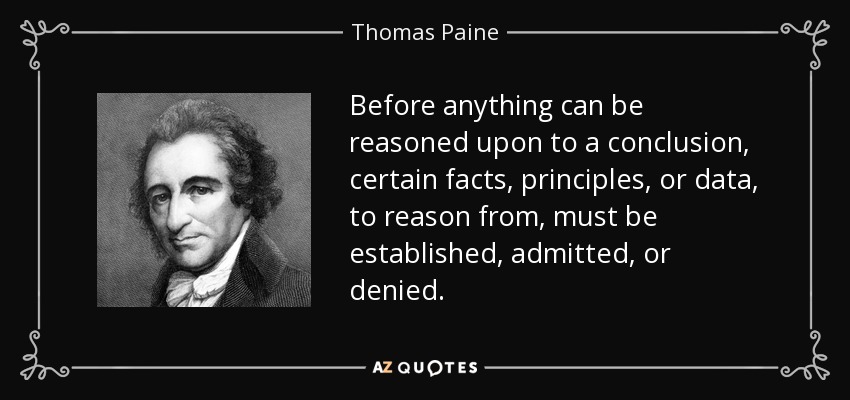 Before anything can be reasoned upon to a conclusion, certain facts, principles, or data, to reason from, must be established, admitted, or denied. - Thomas Paine