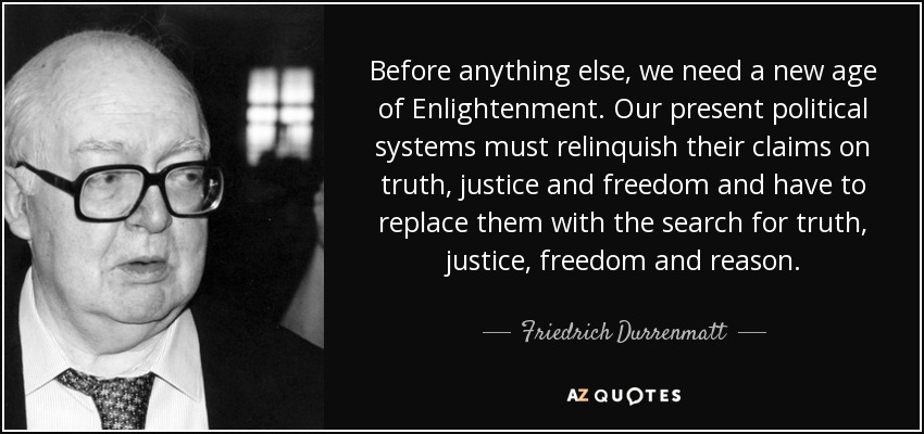 Before anything else, we need a new age of Enlightenment. Our present political systems must relinquish their claims on truth, justice and freedom and have to replace them with the search for truth, justice, freedom and reason. - Friedrich Durrenmatt