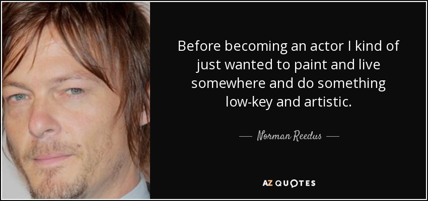 Before becoming an actor I kind of just wanted to paint and live somewhere and do something low-key and artistic. - Norman Reedus