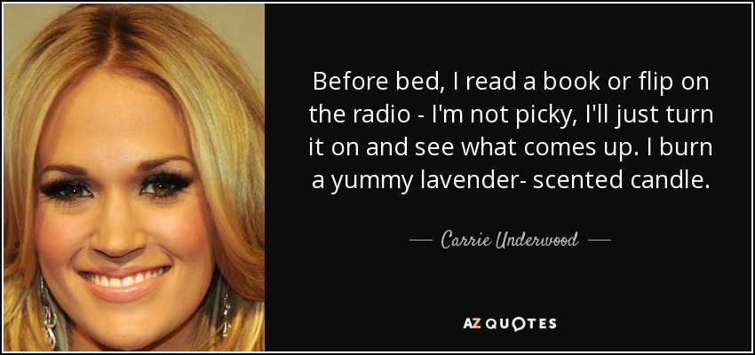 Before bed, I read a book or flip on the radio - I'm not picky, I'll just turn it on and see what comes up. I burn a yummy lavender- scented candle. - Carrie Underwood