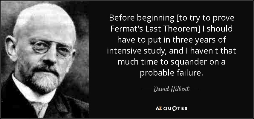 Before beginning [to try to prove Fermat's Last Theorem] I should have to put in three years of intensive study, and I haven't that much time to squander on a probable failure. - David Hilbert