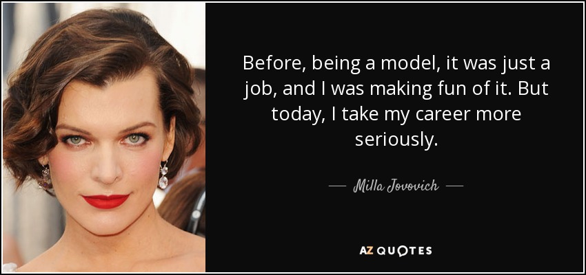 Before, being a model, it was just a job, and I was making fun of it. But today, I take my career more seriously. - Milla Jovovich