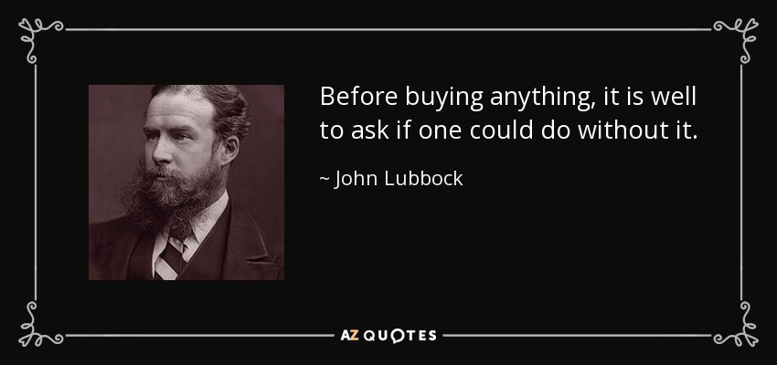 Before buying anything, it is well to ask if one could do without it. - John Lubbock