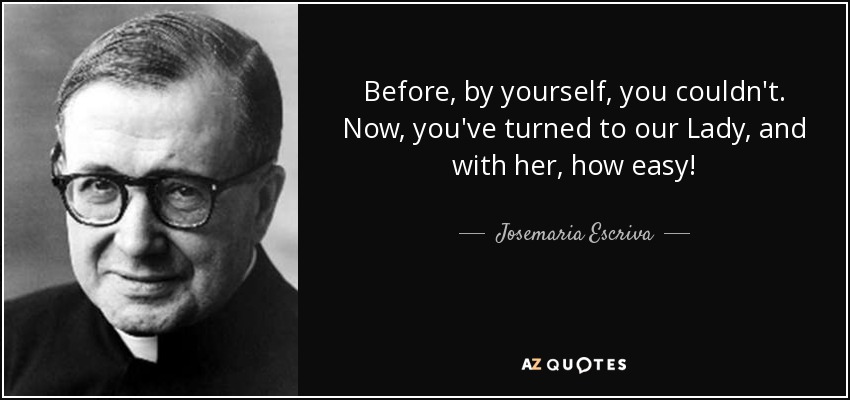 Before, by yourself, you couldn't. Now, you've turned to our Lady, and with her, how easy! - Josemaria Escriva