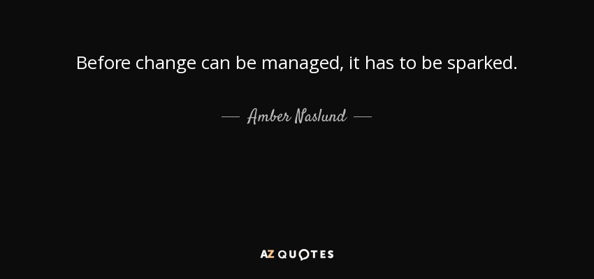 Before change can be managed, it has to be sparked. - Amber Naslund