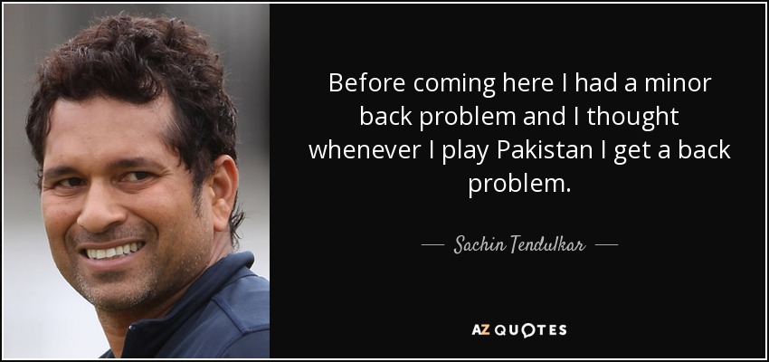 Before coming here I had a minor back problem and I thought whenever I play Pakistan I get a back problem. - Sachin Tendulkar