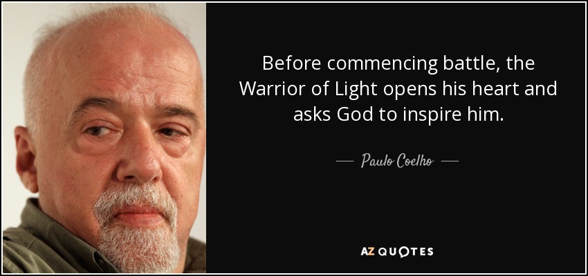Before commencing battle, the Warrior of Light opens his heart and asks God to inspire him. - Paulo Coelho