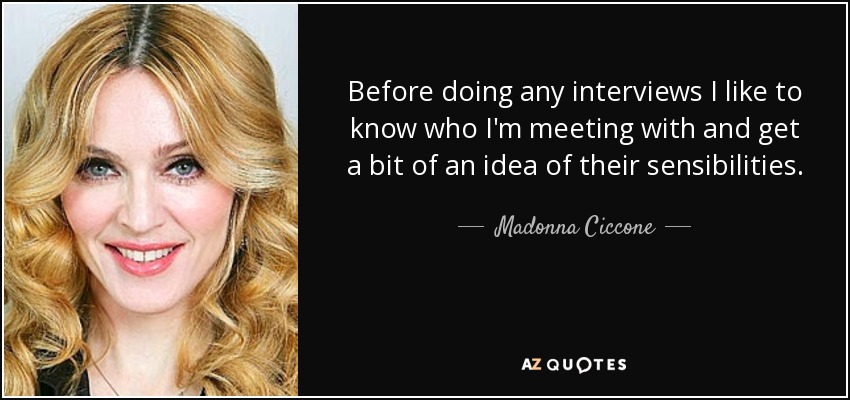 Before doing any interviews I like to know who I'm meeting with and get a bit of an idea of their sensibilities. - Madonna Ciccone