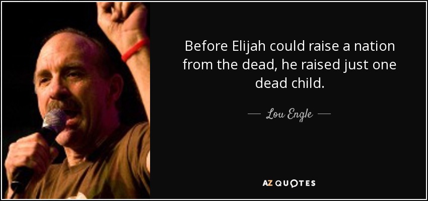 Before Elijah could raise a nation from the dead, he raised just one dead child. - Lou Engle