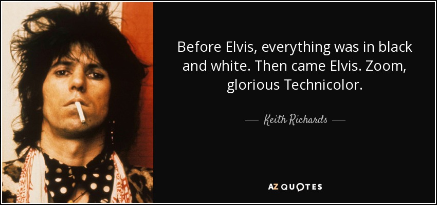 Before Elvis, everything was in black and white. Then came Elvis. Zoom, glorious Technicolor. - Keith Richards