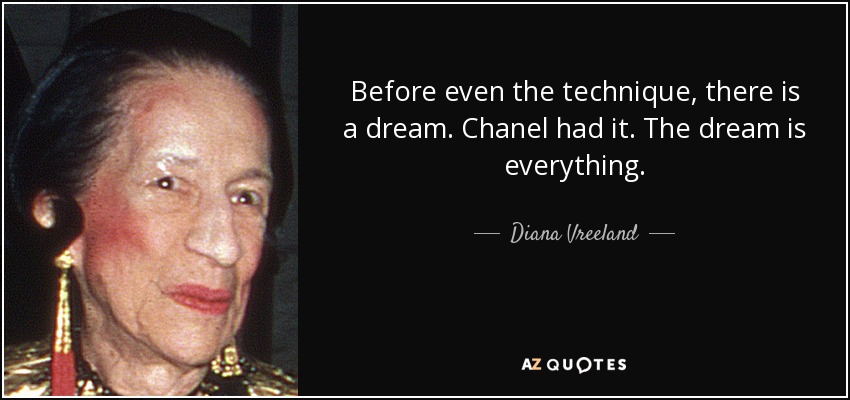 Before even the technique, there is a dream. Chanel had it. The dream is everything. - Diana Vreeland