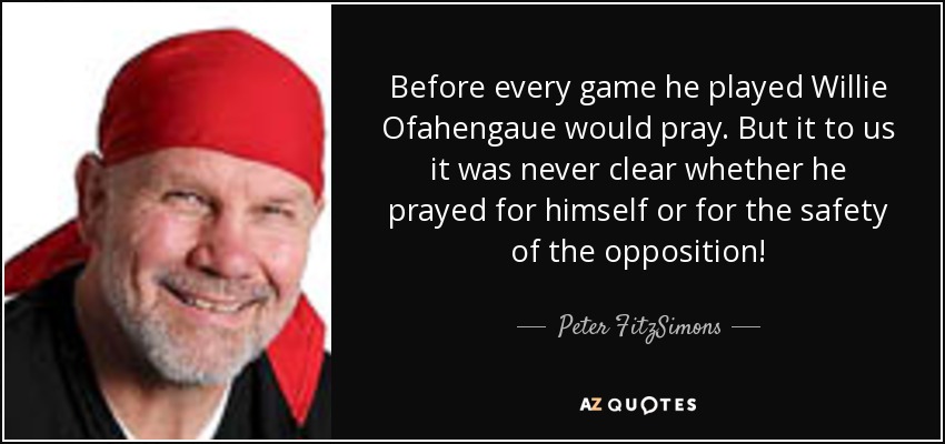 Before every game he played Willie Ofahengaue would pray. But it to us it was never clear whether he prayed for himself or for the safety of the opposition! - Peter FitzSimons