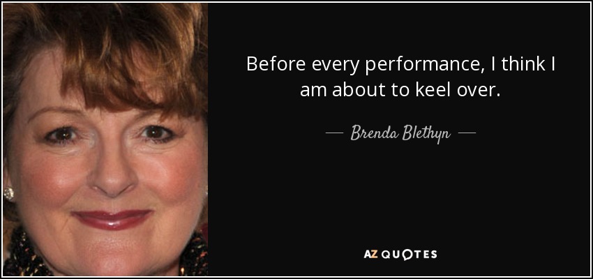 Before every performance, I think I am about to keel over. - Brenda Blethyn