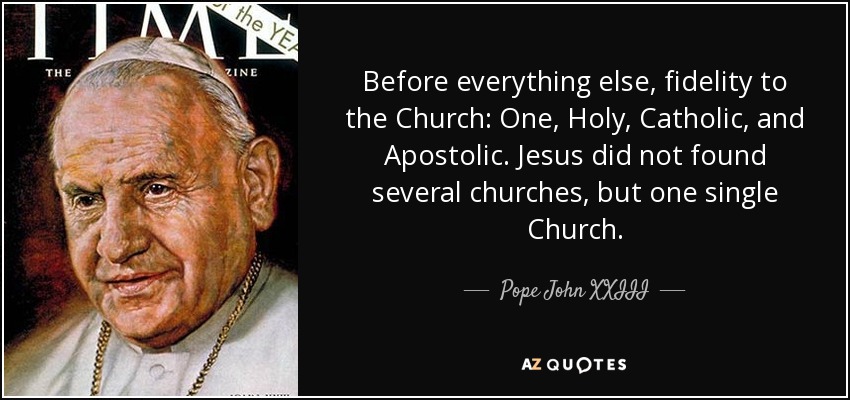 Before everything else, fidelity to the Church: One, Holy, Catholic, and Apostolic. Jesus did not found several churches, but one single Church. - Pope John XXIII
