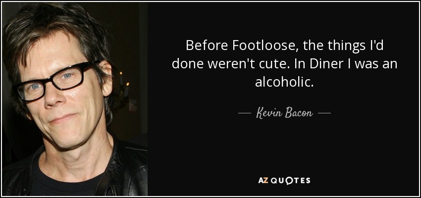 Before Footloose, the things I'd done weren't cute. In Diner I was an alcoholic. - Kevin Bacon