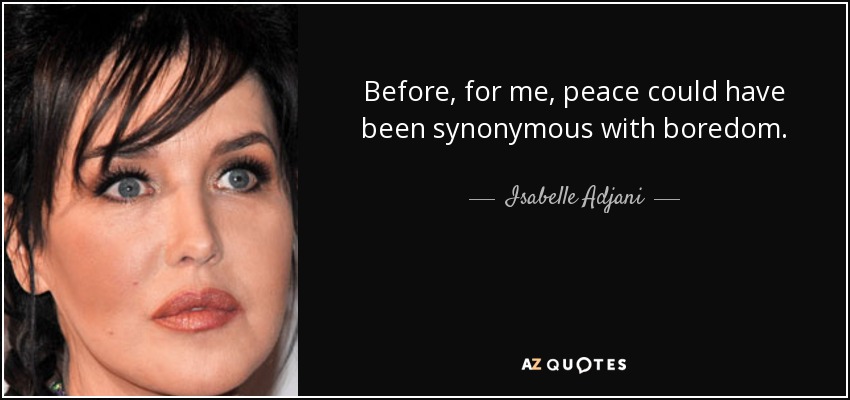 Before, for me, peace could have been synonymous with boredom. - Isabelle Adjani