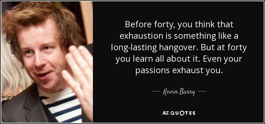 Before forty, you think that exhaustion is something like a long-lasting hangover. But at forty you learn all about it. Even your passions exhaust you. - Kevin Barry