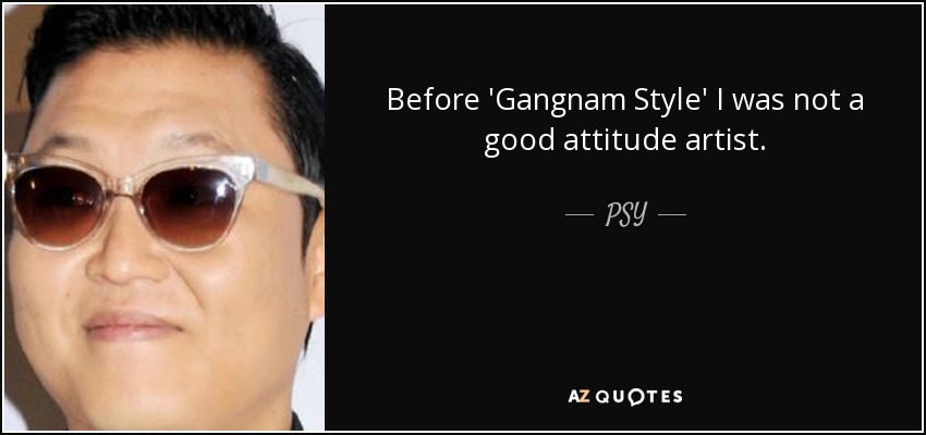 Before 'Gangnam Style' I was not a good attitude artist. - PSY