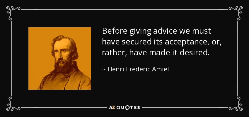 Before giving advice we must have secured its acceptance, or, rather, have made it desired. - Henri Frederic Amiel