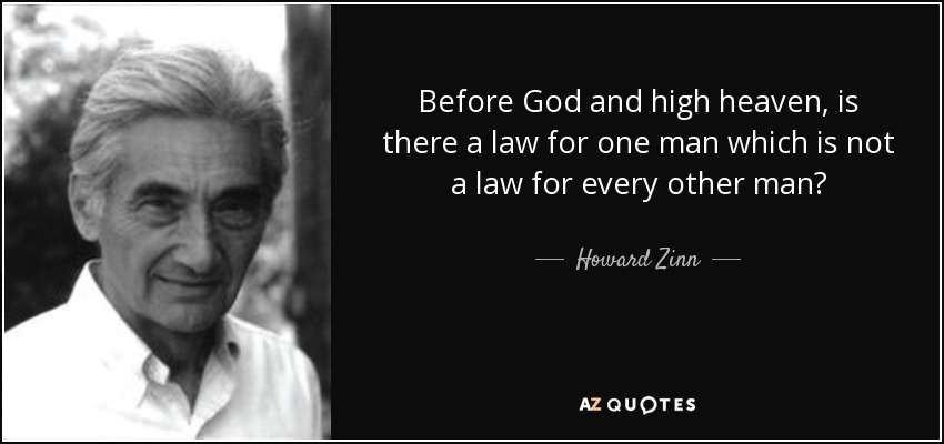 Before God and high heaven, is there a law for one man which is not a law for every other man? - Howard Zinn