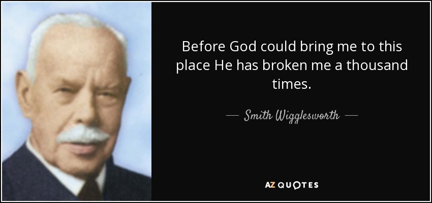 Before God could bring me to this place He has broken me a thousand times. - Smith Wigglesworth