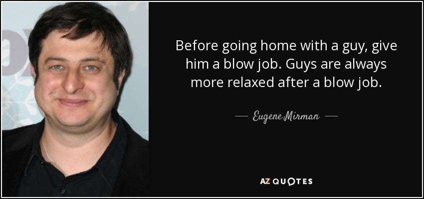 Before going home with a guy, give him a blow job. Guys are always more relaxed after a blow job. - Eugene Mirman