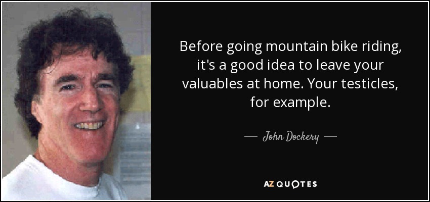 Before going mountain bike riding, it's a good idea to leave your valuables at home. Your testicles, for example. - John Dockery