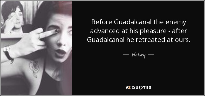 Before Guadalcanal the enemy advanced at his pleasure - after Guadalcanal he retreated at ours. - Halsey