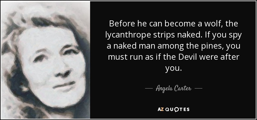 Before he can become a wolf, the lycanthrope strips naked. If you spy a naked man among the pines, you must run as if the Devil were after you. - Angela Carter