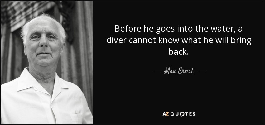 Before he goes into the water, a diver cannot know what he will bring back. - Max Ernst