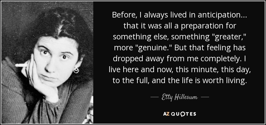 Before, I always lived in anticipation . . . that it was all a preparation for something else, something 