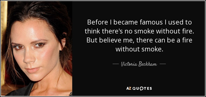 Before I became famous I used to think there's no smoke without fire. But believe me, there can be a fire without smoke. - Victoria Beckham