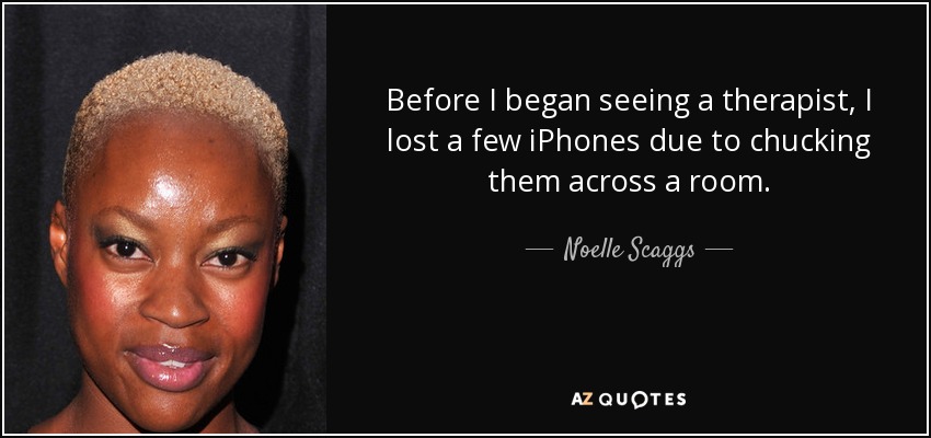 Before I began seeing a therapist, I lost a few iPhones due to chucking them across a room. - Noelle Scaggs