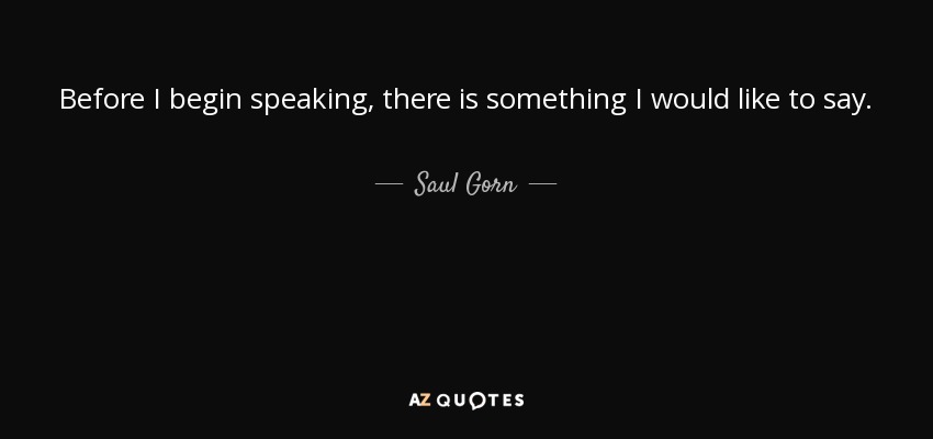 Before I begin speaking, there is something I would like to say. - Saul Gorn