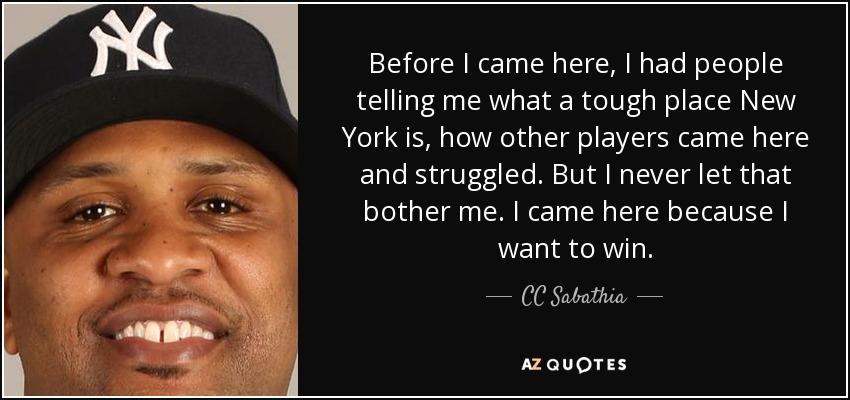 Before I came here, I had people telling me what a tough place New York is, how other players came here and struggled. But I never let that bother me. I came here because I want to win. - CC Sabathia
