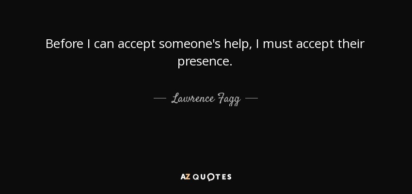 Before I can accept someone's help, I must accept their presence. - Lawrence Fagg