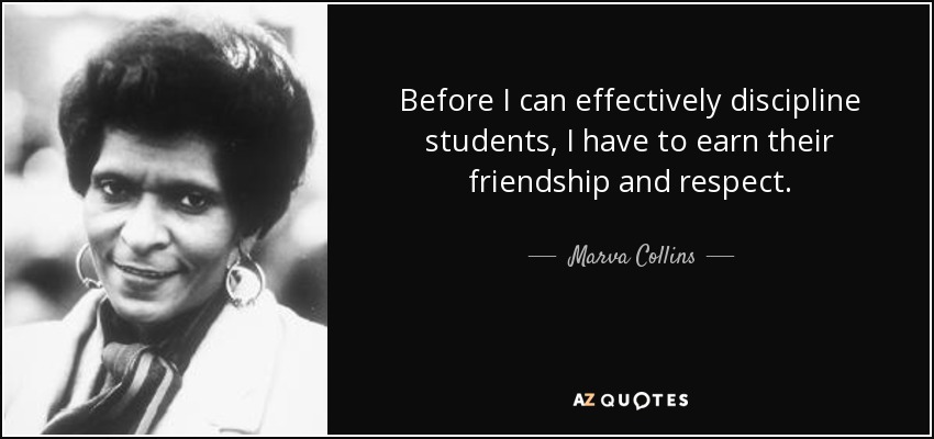 Before I can effectively discipline students, I have to earn their friendship and respect. - Marva Collins