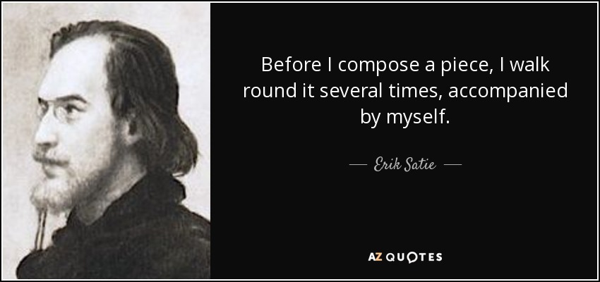 Before I compose a piece, I walk round it several times, accompanied by myself. - Erik Satie