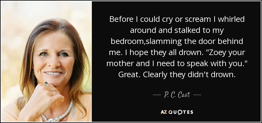 Before I could cry or scream I whirled around and stalked to my bedroom,slamming the door behind me. I hope they all drown. 