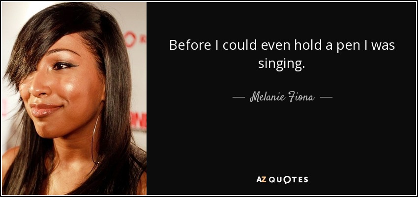 Before I could even hold a pen I was singing. - Melanie Fiona