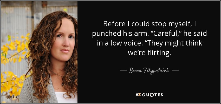 Before I could stop myself, I punched his arm. “Careful,” he said in a low voice. “They might think we’re flirting. - Becca Fitzpatrick