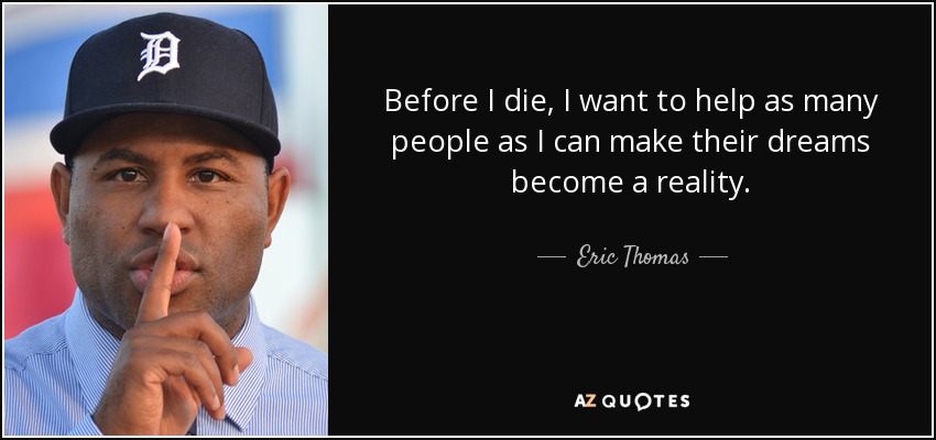 Before I die, I want to help as many people as I can make their dreams become a reality. - Eric Thomas