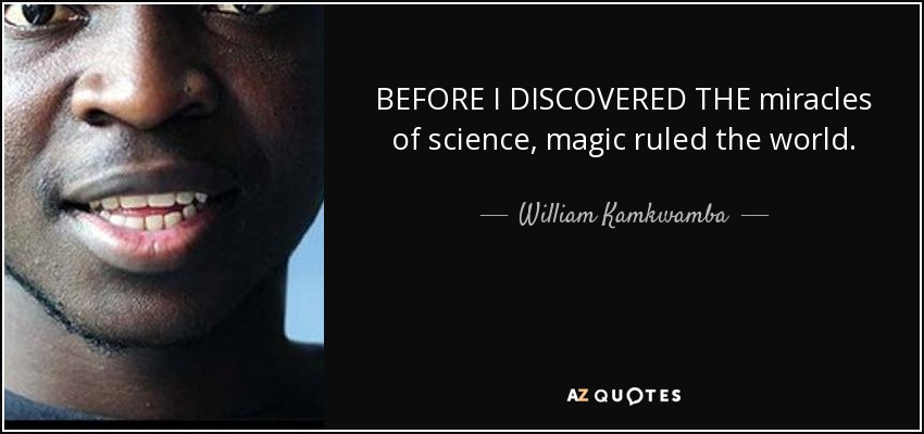 BEFORE I DISCOVERED THE miracles of science, magic ruled the world. - William Kamkwamba