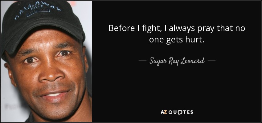 Before I fight, I always pray that no one gets hurt. - Sugar Ray Leonard