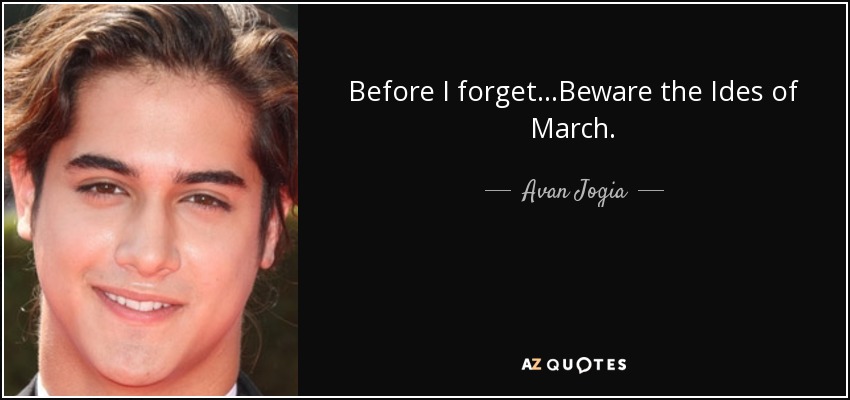 Before I forget ...Beware the Ides of March. - Avan Jogia