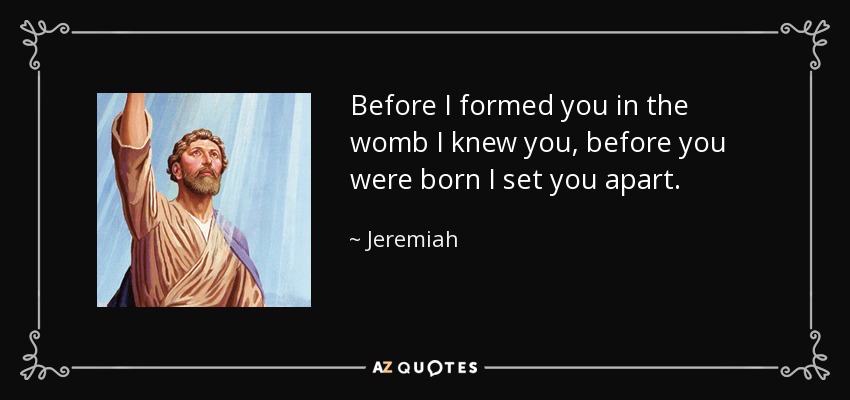 Before I formed you in the womb I knew you, before you were born I set you apart. - Jeremiah